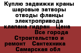 Куплю задвижки краны шаровые затворы отводы фланцы электропривода клапана гидран › Цена ­ 1 500 000 - Все города Строительство и ремонт » Сантехника   . Самарская обл.,Жигулевск г.